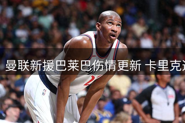 曼联新援巴莱巴伤情更新 卡里克透露恢复时间表